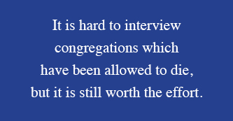 It is hard to interview congregations which have been allowed to die, but it is still worth the effort.